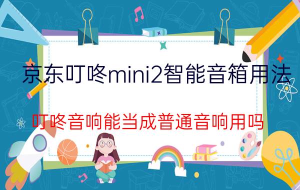 京东叮咚mini2智能音箱用法 叮咚音响能当成普通音响用吗？